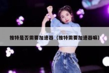 推特是否需要加速器（推特需要加速器嘛）