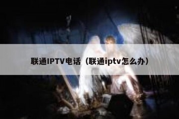 联通IPTV电话（联通iptv怎么办）