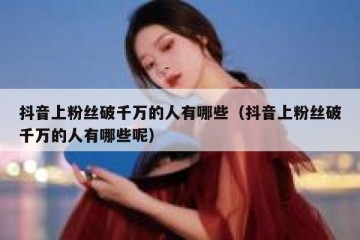 抖音上粉丝破千万的人有哪些（抖音上粉丝破千万的人有哪些呢）