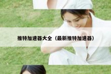推特加速器大全（最新推特加速器）