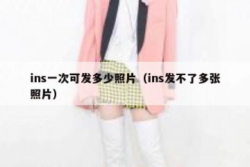 ins一次可发多少照片（ins发不了多张照片）