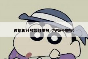 微信视频号如何举报（视频号举报）