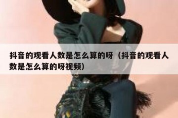 抖音的观看人数是怎么算的呀（抖音的观看人数是怎么算的呀视频）