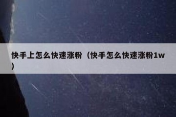 快手上怎么快速涨粉（快手怎么快速涨粉1w）