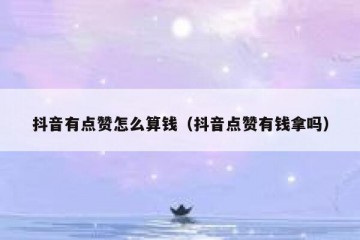 抖音有点赞怎么算钱（抖音点赞有钱拿吗）