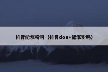 抖音能涨粉吗（抖音dou+能涨粉吗）