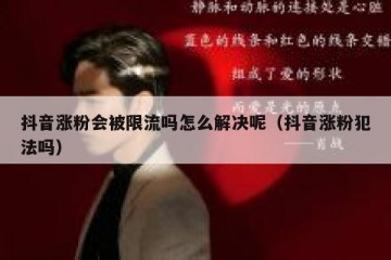 抖音涨粉会被限流吗怎么解决呢（抖音涨粉犯法吗）