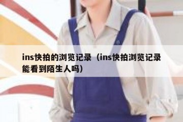 ins快拍的浏览记录（ins快拍浏览记录能看到陌生人吗）