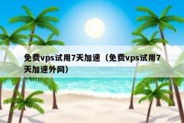 免费vps试用7天加速（免费vps试用7天加速外网）