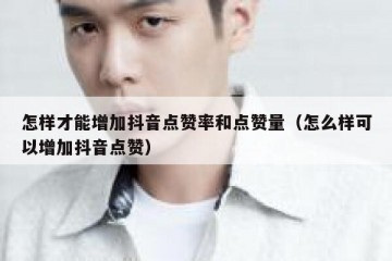 怎样才能增加抖音点赞率和点赞量（怎么样可以增加抖音点赞）