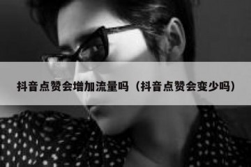 抖音点赞会增加流量吗（抖音点赞会变少吗）