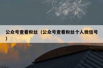公众号查看粉丝（公众号查看粉丝个人微信号）