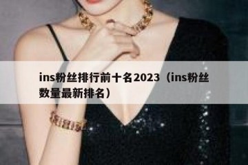 ins粉丝排行前十名2023（ins粉丝数量最新排名）