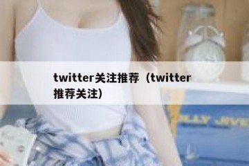 twitter关注推荐（twitter 推荐关注）