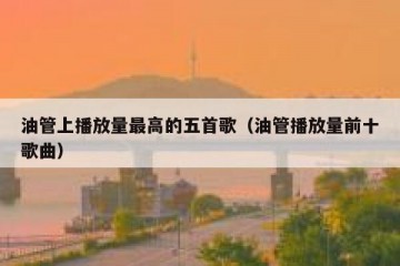 油管上播放量最高的五首歌（油管播放量前十歌曲）