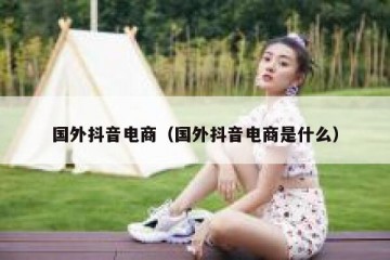 国外抖音电商（国外抖音电商是什么）