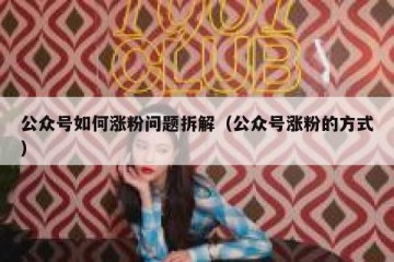 公众号如何涨粉问题拆解（公众号涨粉的方式）