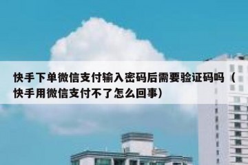 快手下单微信支付输入密码后需要验证码吗（快手用微信支付不了怎么回事）
