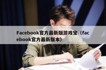 Facebook官方最新版游戏宝（facebook官方最新版本）