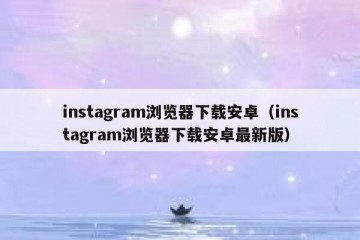 instagram浏览器下载安卓（instagram浏览器下载安卓最新版）