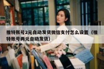 推特账号2元自动发货微信支付怎么设置（推特账号两元自动发货）