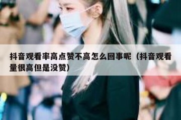 抖音观看率高点赞不高怎么回事呢（抖音观看量很高但是没赞）