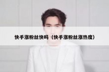 快手涨粉丝快吗（快手涨粉丝涨热度）