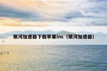 银河加速器下载苹果ins（银河加速器）
