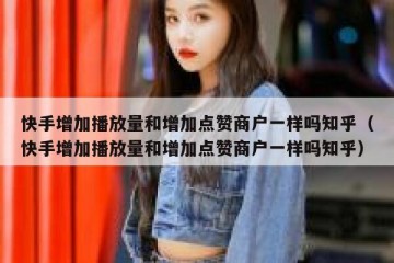 快手增加播放量和增加点赞商户一样吗知乎（快手增加播放量和增加点赞商户一样吗知乎）