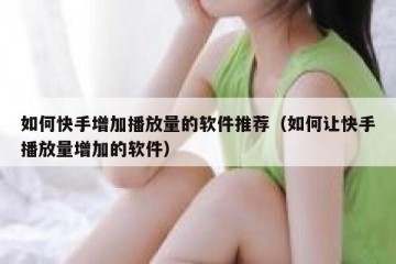 如何快手增加播放量的软件推荐（如何让快手播放量增加的软件）