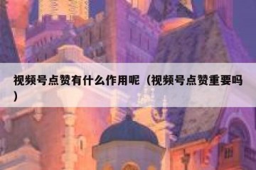 视频号点赞有什么作用呢（视频号点赞重要吗）