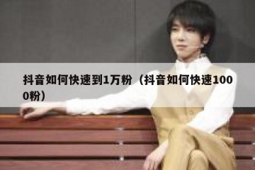抖音如何快速到1万粉（抖音如何快速1000粉）