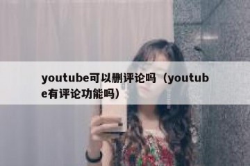 youtube可以删评论吗（youtube有评论功能吗）