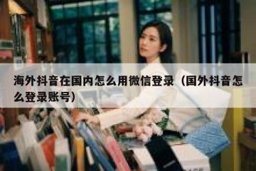 海外抖音在国内怎么用微信登录（国外抖音怎么登录账号）