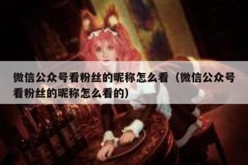 微信公众号看粉丝的昵称怎么看（微信公众号看粉丝的昵称怎么看的）