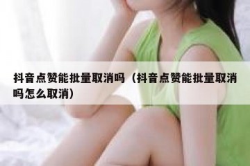 抖音点赞能批量取消吗（抖音点赞能批量取消吗怎么取消）