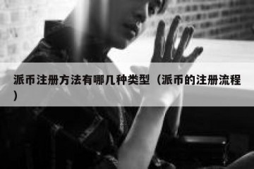 派币注册方法有哪几种类型（派币的注册流程）