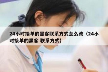 24小时接单的黑客联系方式怎么改（24小时接单的黑客 联系方式）