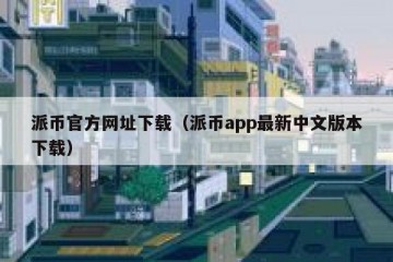 派币官方网址下载（派币app最新中文版本下载）