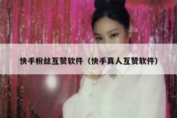 快手粉丝互赞软件（快手真人互赞软件）