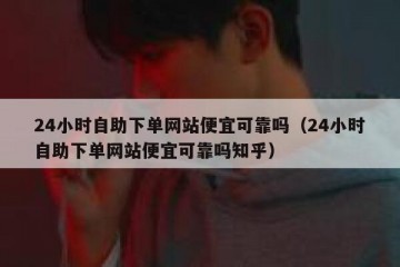 24小时自助下单网站便宜可靠吗（24小时自助下单网站便宜可靠吗知乎）