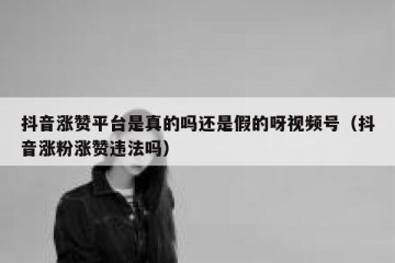 抖音涨赞平台是真的吗还是假的呀视频号（抖音涨粉涨赞违法吗）