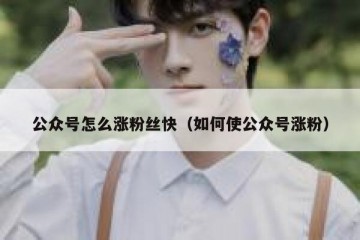 公众号怎么涨粉丝快（如何使公众号涨粉）