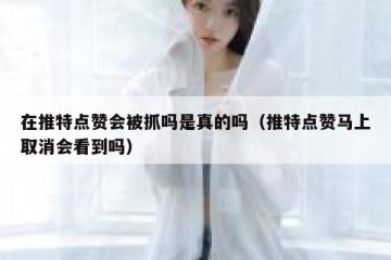 在推特点赞会被抓吗是真的吗（推特点赞马上取消会看到吗）
