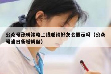 公众号涨粉策略上线邀请好友会显示吗（公众号当日新增粉丝）
