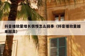抖音播放量增长很慢怎么回事（抖音播放量越来越高）