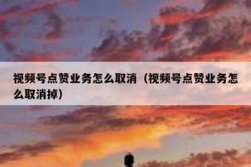 视频号点赞业务怎么取消（视频号点赞业务怎么取消掉）