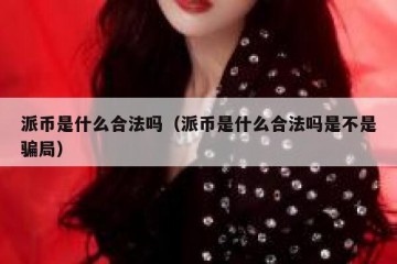 派币是什么合法吗（派币是什么合法吗是不是骗局）