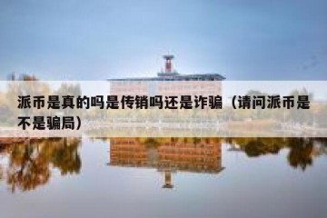 派币是真的吗是传销吗还是诈骗（请问派币是不是骗局）