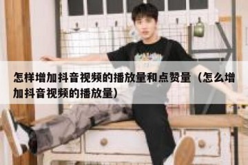 怎样增加抖音视频的播放量和点赞量（怎么增加抖音视频的播放量）